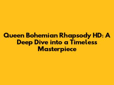 Queen Bohemian Rhapsody HD: A Deep Dive into a Timeless Masterpiece