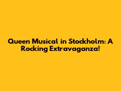 Queen Musical in Stockholm: A Rocking Extravaganza!