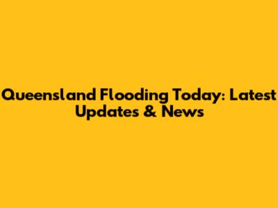 Queensland Flooding Today: Latest Updates & News
