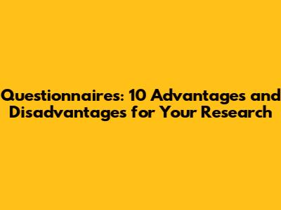 Questionnaires: 10 Advantages and Disadvantages for Your Research