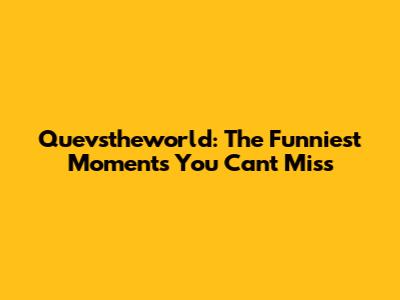 Quevstheworld: The Funniest Moments You Can't Miss