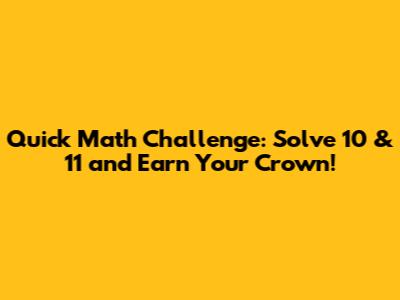 Quick Math Challenge: Solve 10 & 11 and Earn Your Crown!