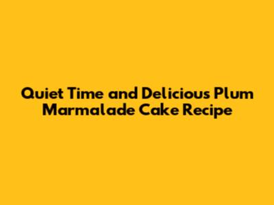 Quiet Time and Delicious Plum Marmalade Cake Recipe