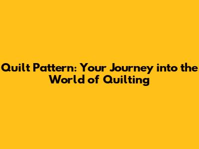 Quilt Pattern: Your Journey into the World of Quilting