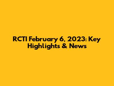 RCTI February 6, 2023: Key Highlights & News
