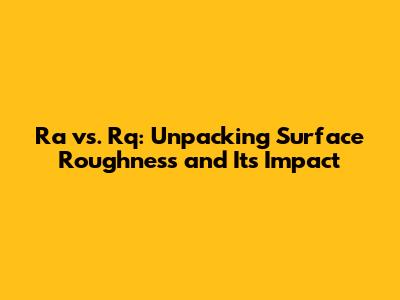 Ra vs. Rq: Unpacking Surface Roughness and Its Impact