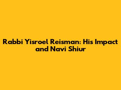 Rabbi Yisroel Reisman: His Impact and Navi Shiur