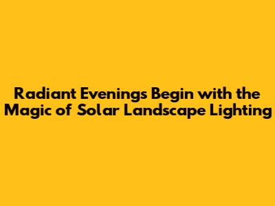 Radiant Evenings Begin with the Magic of Solar Landscape Lighting