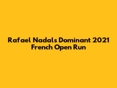 Rafael Nadal's Dominant 2021 French Open Run