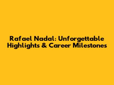 Rafael Nadal: Unforgettable Highlights & Career Milestones