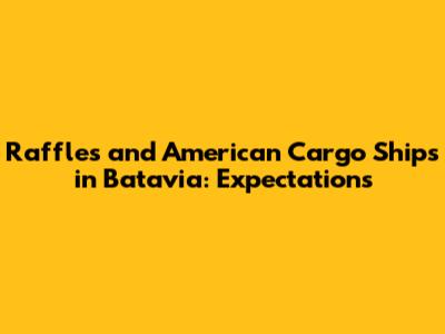 Raffles and American Cargo Ships in Batavia: Expectations