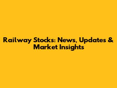 Railway Stocks: News, Updates & Market Insights
