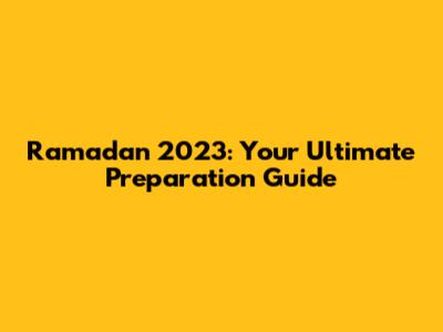 Ramadan 2023: Your Ultimate Preparation Guide