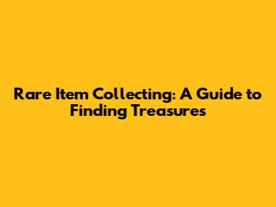 Rare Item Collecting: A Guide to Finding Treasures