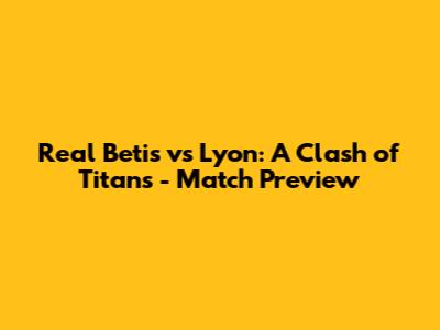 Real Betis vs Lyon: A Clash of Titans - Match Preview