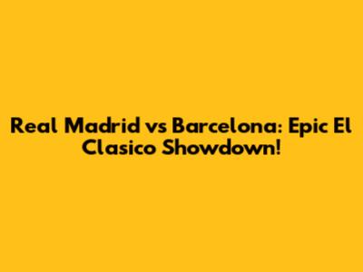 Real Madrid vs Barcelona: Epic El Clasico Showdown!