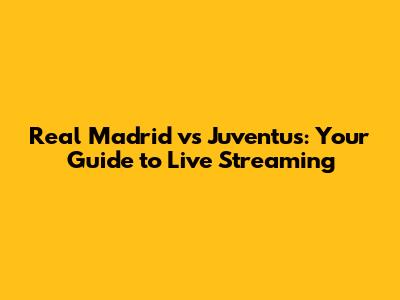 Real Madrid vs Juventus: Your Guide to Live Streaming