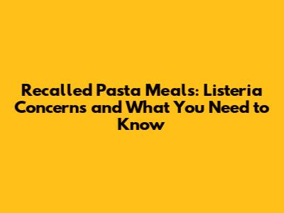 Recalled Pasta Meals: Listeria Concerns and What You Need to Know