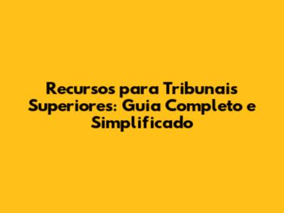 Recursos para Tribunais Superiores: Guia Completo e Simplificado