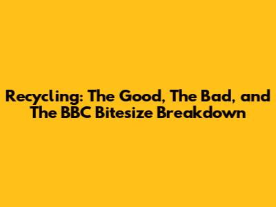 Recycling: The Good, The Bad, and The BBC Bitesize Breakdown