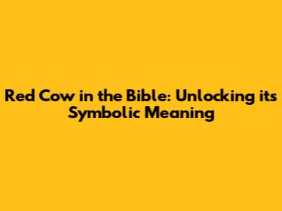 Red Cow in the Bible: Unlocking its Symbolic Meaning