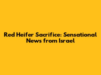 Red Heifer Sacrifice: Sensational News from Israel