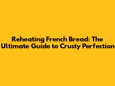 Reheating French Bread: The Ultimate Guide to Crusty Perfection