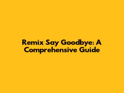 Remix Say Goodbye: A Comprehensive Guide