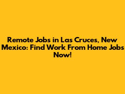 Remote Jobs in Las Cruces, New Mexico: Find Work From Home Jobs Now!