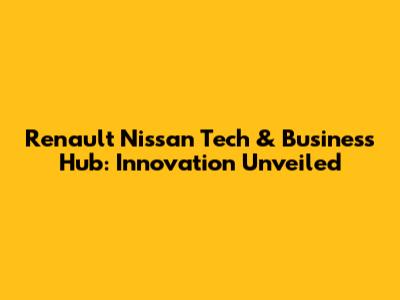 Renault Nissan Tech & Business Hub: Innovation Unveiled