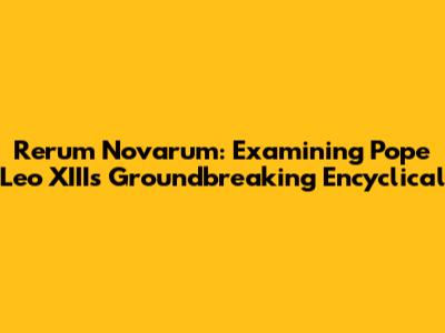 Rerum Novarum: Examining Pope Leo XIII's Groundbreaking Encyclical
