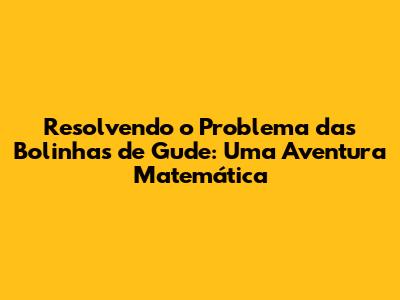 Resolvendo o Problema das Bolinhas de Gude: Uma Aventura Matemática