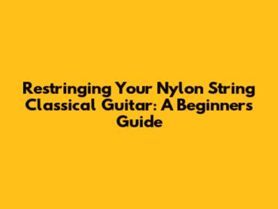 Restringing Your Nylon String Classical Guitar: A Beginner's Guide