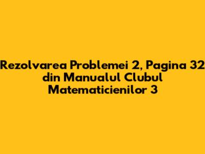 Rezolvarea Problemei 2, Pagina 32 din Manualul Clubul Matematicienilor 3