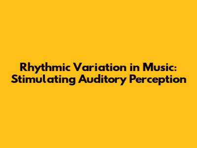 Rhythmic Variation in Music: Stimulating Auditory Perception