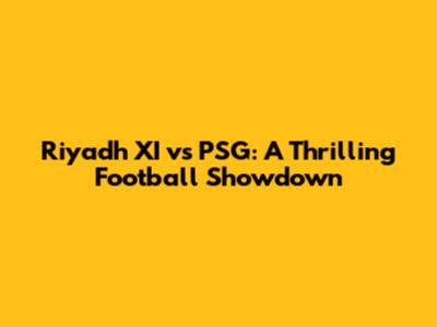 Riyadh XI vs PSG: A Thrilling Football Showdown