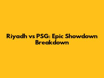 Riyadh vs PSG: Epic Showdown Breakdown