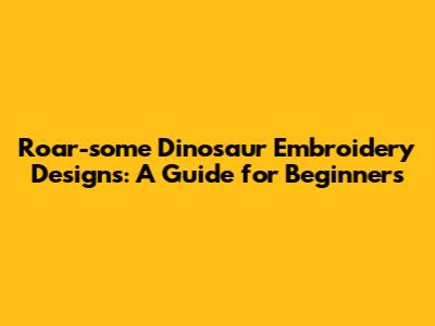 Roar-some Dinosaur Embroidery Designs: A Guide for Beginners