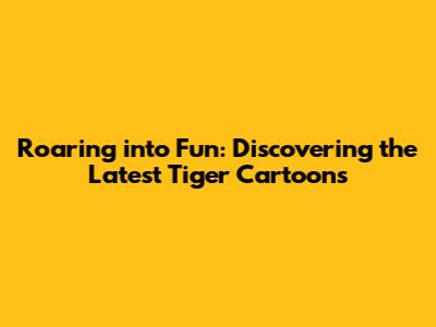 Roaring into Fun: Discovering the Latest Tiger Cartoons