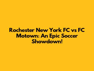 Rochester New York FC vs FC Motown: An Epic Soccer Showdown!