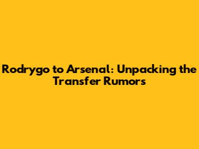 Rodrygo to Arsenal: Unpacking the Transfer Rumors