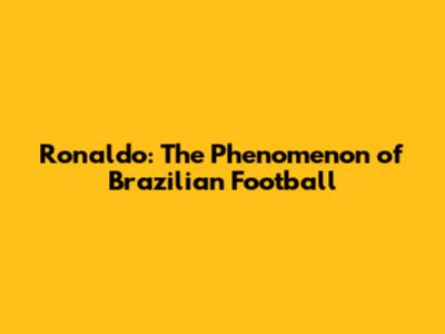 Ronaldo: The Phenomenon of Brazilian Football