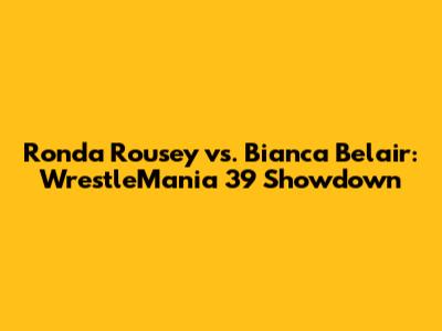 Ronda Rousey vs. Bianca Belair: WrestleMania 39 Showdown