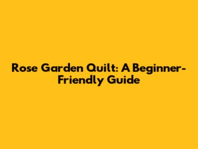 Rose Garden Quilt: A Beginner-Friendly Guide