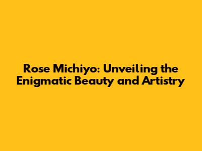 Rose Michiyo: Unveiling the Enigmatic Beauty and Artistry