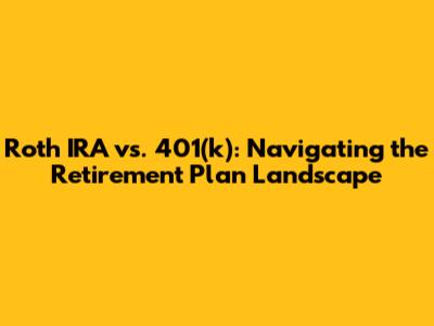 Roth IRA vs. 401(k): Navigating the Retirement Plan Landscape