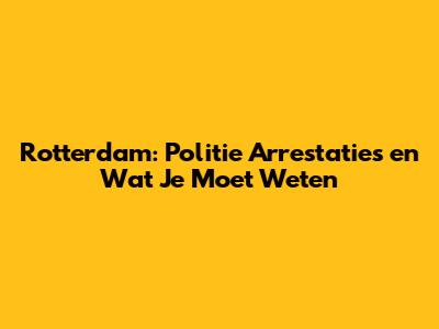 Rotterdam: Politie Arrestaties en Wat Je Moet Weten