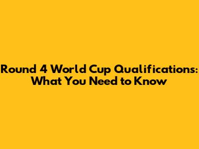 Round 4 World Cup Qualifications: What You Need to Know