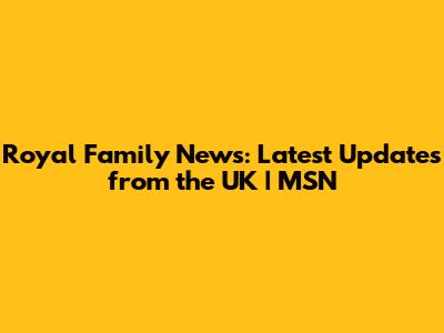 Royal Family News: Latest Updates from the UK | MSN
