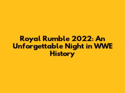 Royal Rumble 2022: An Unforgettable Night in WWE History